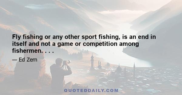 Fly fishing or any other sport fishing, is an end in itself and not a game or competition among fishermen. . . .