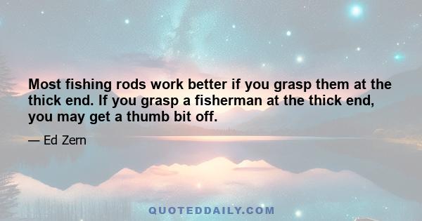 Most fishing rods work better if you grasp them at the thick end. If you grasp a fisherman at the thick end, you may get a thumb bit off.