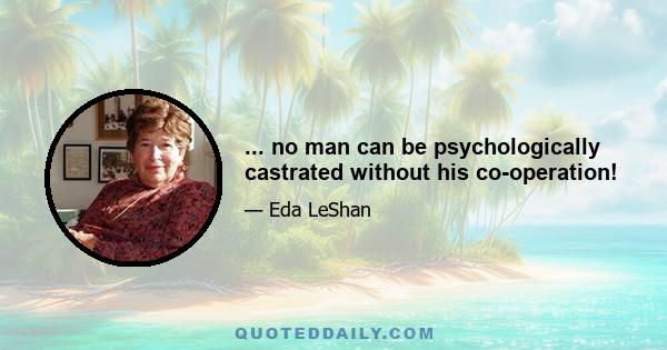 ... no man can be psychologically castrated without his co-operation!