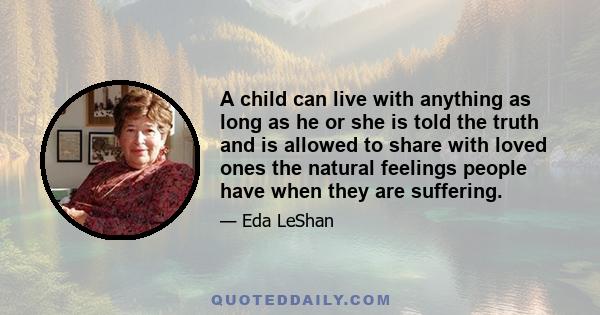 A child can live with anything as long as he or she is told the truth and is allowed to share with loved ones the natural feelings people have when they are suffering.