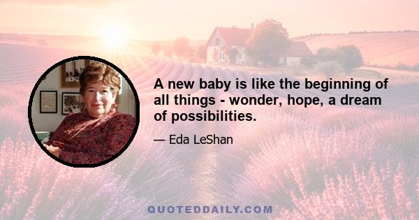 A new baby is like the beginning of all things - wonder, hope, a dream of possibilities.