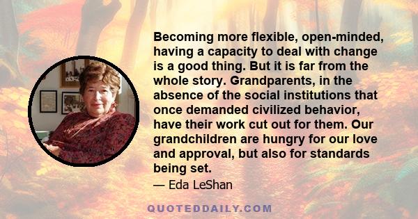 Becoming more flexible, open-minded, having a capacity to deal with change is a good thing. But it is far from the whole story. Grandparents, in the absence of the social institutions that once demanded civilized