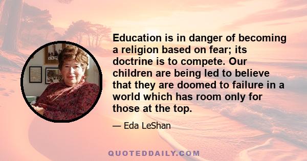 Education is in danger of becoming a religion based on fear; its doctrine is to compete. Our children are being led to believe that they are doomed to failure in a world which has room only for those at the top.