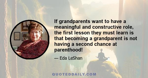 If grandparents want to have a meaningful and constructive role, the first lesson they must learn is that becoming a grandparent is not having a second chance at parenthood!