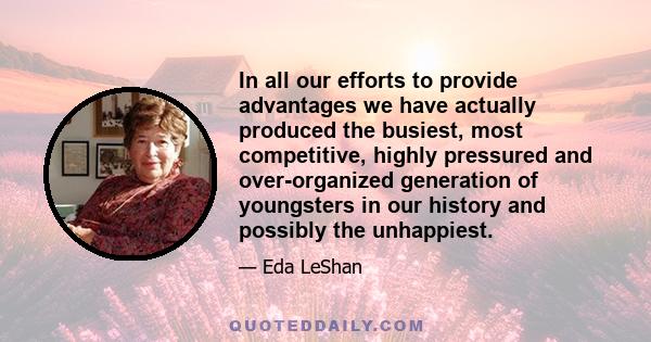 In all our efforts to provide advantages we have actually produced the busiest, most competitive, highly pressured and over-organized generation of youngsters in our history and possibly the unhappiest.