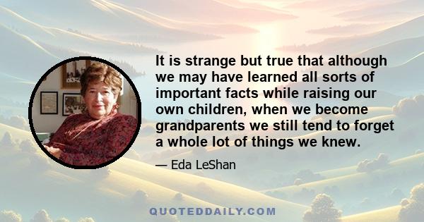 It is strange but true that although we may have learned all sorts of important facts while raising our own children, when we become grandparents we still tend to forget a whole lot of things we knew.