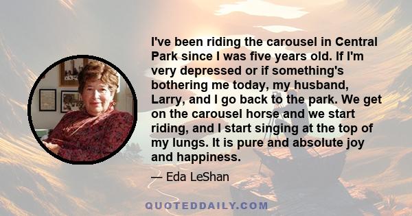 I've been riding the carousel in Central Park since I was five years old. If I'm very depressed or if something's bothering me today, my husband, Larry, and I go back to the park. We get on the carousel horse and we