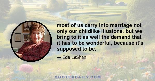 most of us carry into marriage not only our childlike illusions, but we bring to it as well the demand that it has to be wonderful, because it's supposed to be.