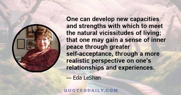 One can develop new capacities and strengths with which to meet the natural vicissitudes of living; that one may gain a sense of inner peace through greater self-acceptance, through a more realistic perspective on one's 