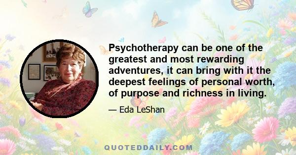 Psychotherapy can be one of the greatest and most rewarding adventures, it can bring with it the deepest feelings of personal worth, of purpose and richness in living.