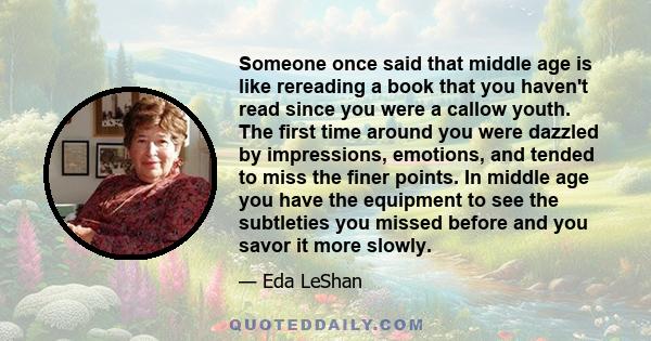 Someone once said that middle age is like rereading a book that you haven't read since you were a callow youth. The first time around you were dazzled by impressions, emotions, and tended to miss the finer points. In