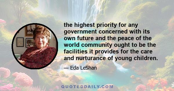 the highest priority for any government concerned with its own future and the peace of the world community ought to be the facilities it provides for the care and nurturance of young children.