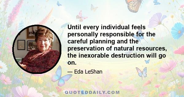 Until every individual feels personally responsible for the careful planning and the preservation of natural resources, the inexorable destruction will go on.