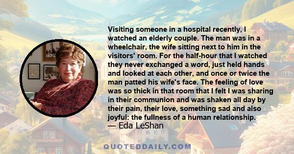 Visiting someone in a hospital recently, I watched an elderly couple. The man was in a wheelchair, the wife sitting next to him in the visitors' room. For the half-hour that I watched they never exchanged a word, just