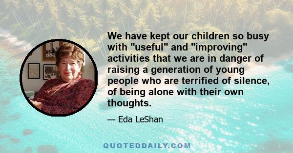 We have kept our children so busy with useful and improving activities that we are in danger of raising a generation of young people who are terrified of silence, of being alone with their own thoughts.