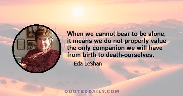 When we cannot bear to be alone, it means we do not properly value the only companion we will have from birth to death-ourselves.