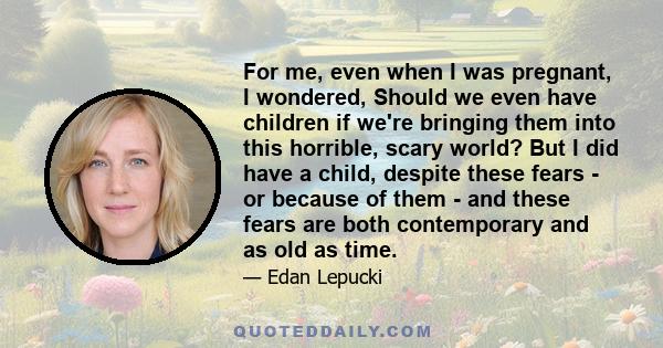 For me, even when I was pregnant, I wondered, Should we even have children if we're bringing them into this horrible, scary world? But I did have a child, despite these fears - or because of them - and these fears are