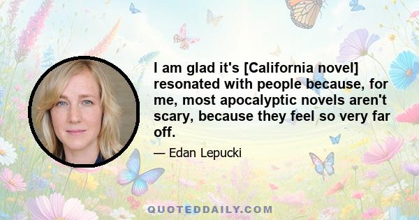 I am glad it's [California novel] resonated with people because, for me, most apocalyptic novels aren't scary, because they feel so very far off.