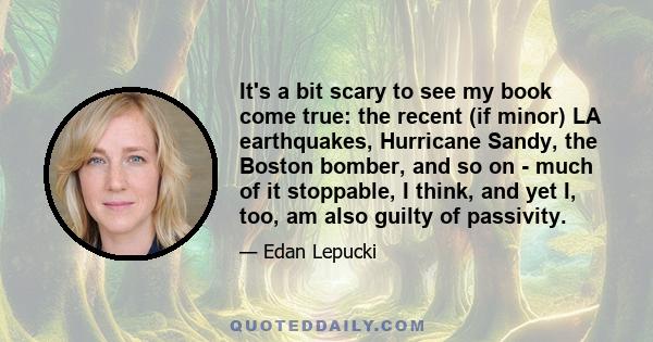 It's a bit scary to see my book come true: the recent (if minor) LA earthquakes, Hurricane Sandy, the Boston bomber, and so on - much of it stoppable, I think, and yet I, too, am also guilty of passivity.