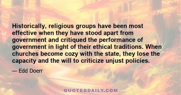 Historically, religious groups have been most effective when they have stood apart from government and critiqued the performance of government in light of their ethical traditions. When churches become cozy with the