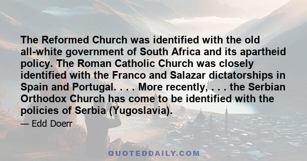 The Reformed Church was identified with the old all-white government of South Africa and its apartheid policy. The Roman Catholic Church was closely identified with the Franco and Salazar dictatorships in Spain and