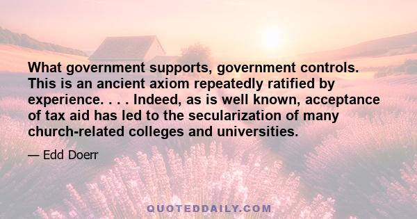 What government supports, government controls. This is an ancient axiom repeatedly ratified by experience. . . . Indeed, as is well known, acceptance of tax aid has led to the secularization of many church-related