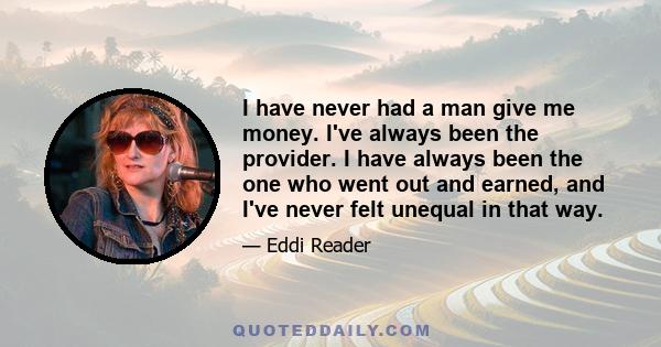 I have never had a man give me money. I've always been the provider. I have always been the one who went out and earned, and I've never felt unequal in that way.