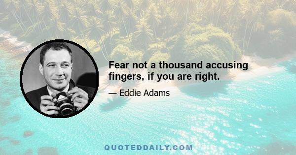 Fear not a thousand accusing fingers, if you are right.