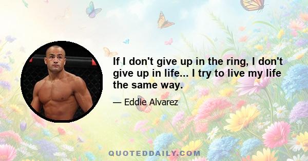 If I don't give up in the ring, I don't give up in life... I try to live my life the same way.