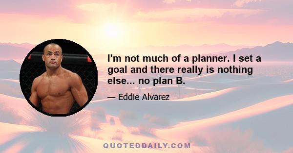 I'm not much of a planner. I set a goal and there really is nothing else... no plan B.