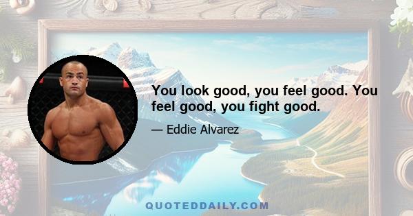 You look good, you feel good. You feel good, you fight good.