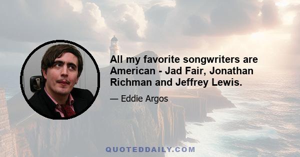 All my favorite songwriters are American - Jad Fair, Jonathan Richman and Jeffrey Lewis.