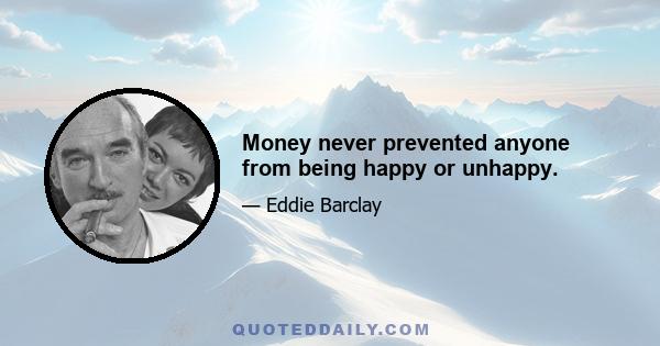 Money never prevented anyone from being happy or unhappy.