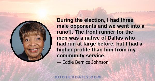 During the election, I had three male opponents and we went into a runoff. The front runner for the men was a native of Dallas who had run at large before, but I had a higher profile than him from my community service.