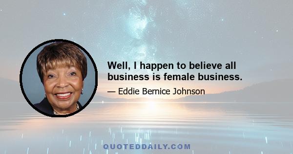 Well, I happen to believe all business is female business.