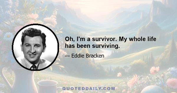 Oh, I'm a survivor. My whole life has been surviving.