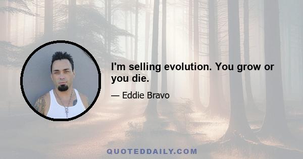 I'm selling evolution. You grow or you die.