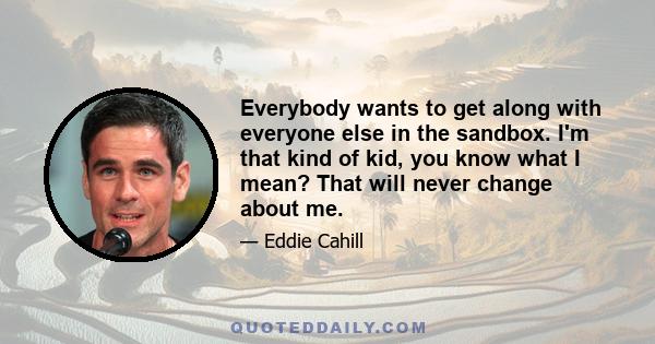 Everybody wants to get along with everyone else in the sandbox. I'm that kind of kid, you know what I mean? That will never change about me.