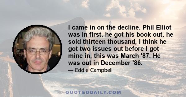 I came in on the decline. Phil Elliot was in first, he got his book out, he sold thirteen thousand, I think he got two issues out before I got mine in, this was March '87. He was out in December '86.