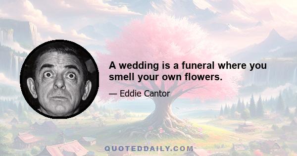 A wedding is a funeral where you smell your own flowers.