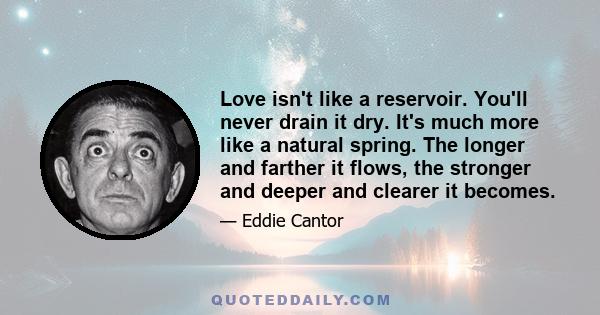 Love isn't like a reservoir. You'll never drain it dry. It's much more like a natural spring. The longer and farther it flows, the stronger and deeper and clearer it becomes.