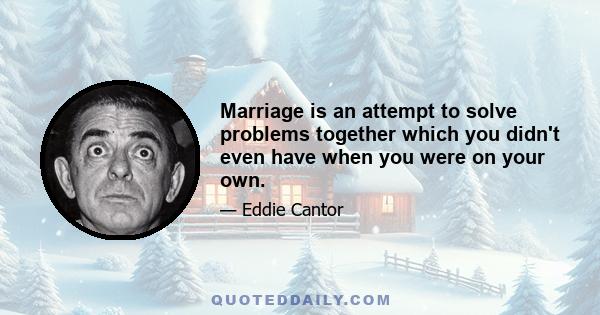 Marriage is an attempt to solve problems together which you didn't even have when you were on your own.