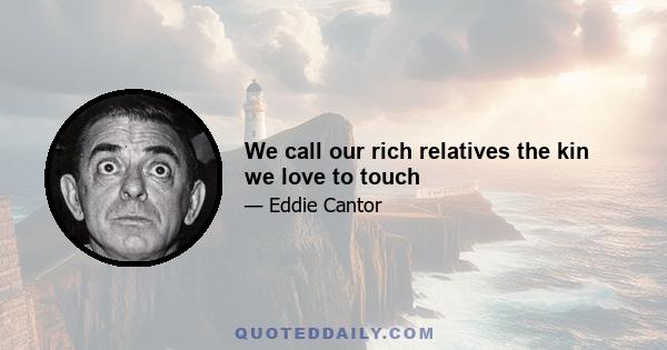 We call our rich relatives the kin we love to touch