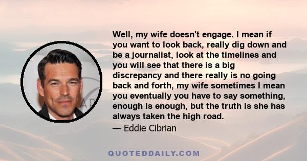 Well, my wife doesn't engage. I mean if you want to look back, really dig down and be a journalist, look at the timelines and you will see that there is a big discrepancy and there really is no going back and forth, my