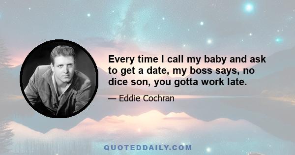 Every time I call my baby and ask to get a date, my boss says, no dice son, you gotta work late.