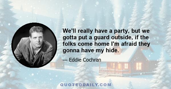 We'll really have a party, but we gotta put a guard outside, if the folks come home I'm afraid they gonna have my hide.