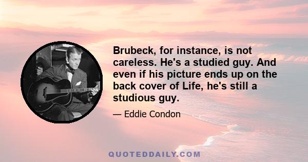 Brubeck, for instance, is not careless. He's a studied guy. And even if his picture ends up on the back cover of Life, he's still a studious guy.