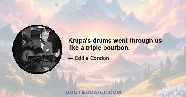 Krupa's drums went through us like a triple bourbon.