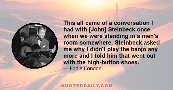 This all came of a conversation I had with [John] Steinbeck once when we were standing in a men's room somewhere. Steinbeck asked me why I didn't play the banjo any more and I told him that went out with the high-button 