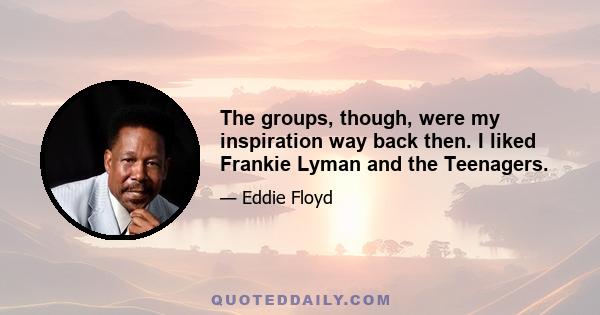 The groups, though, were my inspiration way back then. I liked Frankie Lyman and the Teenagers.